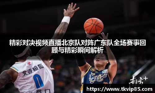 精彩对决视频直播北京队对阵广东队全场赛事回顾与精彩瞬间解析